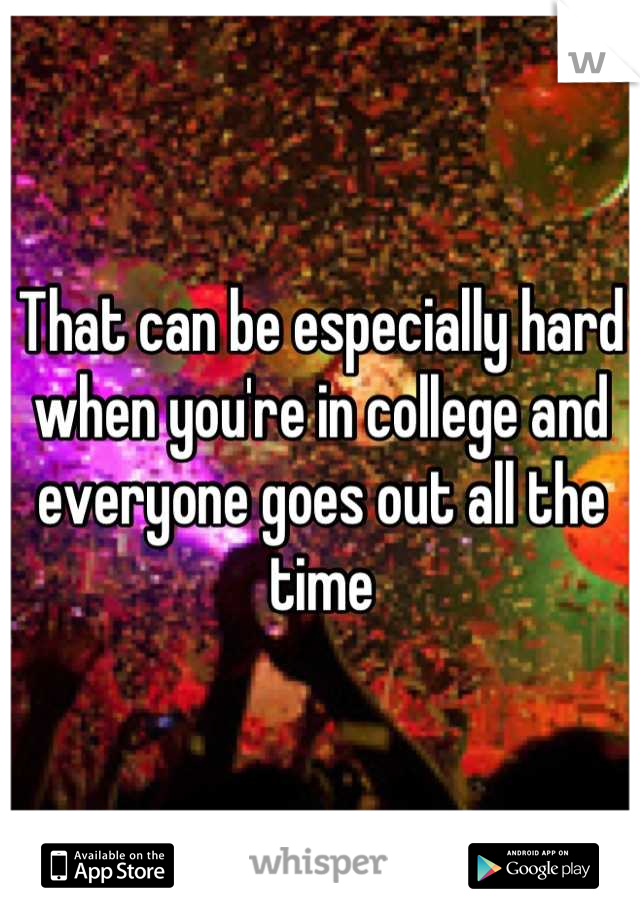 That can be especially hard when you're in college and everyone goes out all the time