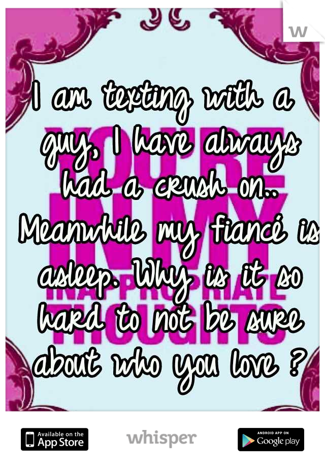 I am texting with a guy, I have always had a crush on.. Meanwhile my fiancé is asleep. Why is it so hard to not be sure about who you love ?