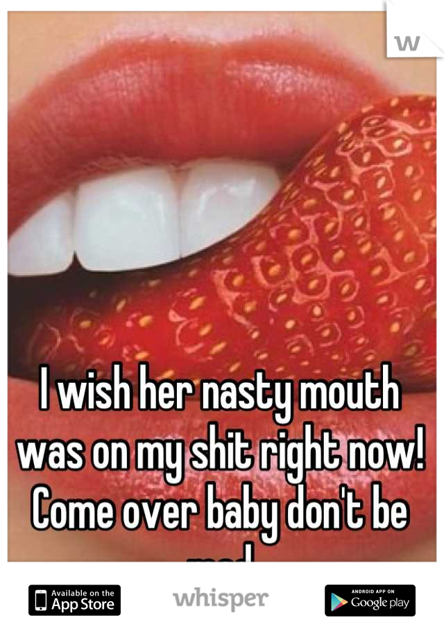 I wish her nasty mouth was on my shit right now!
Come over baby don't be mad