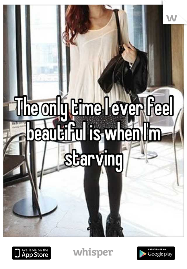 The only time I ever feel beautiful is when I'm starving