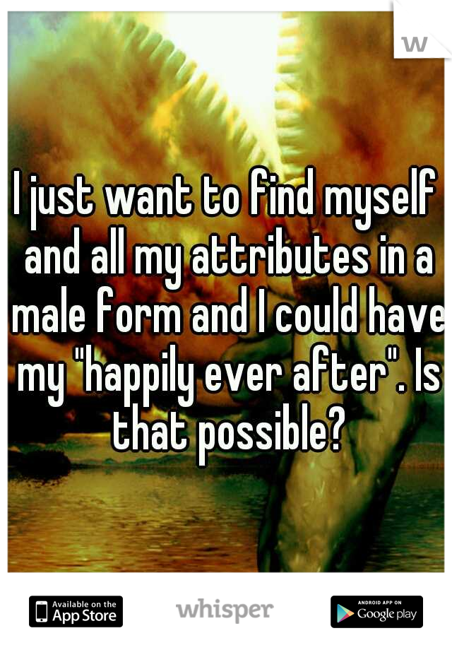 I just want to find myself and all my attributes in a male form and I could have my "happily ever after". Is that possible?