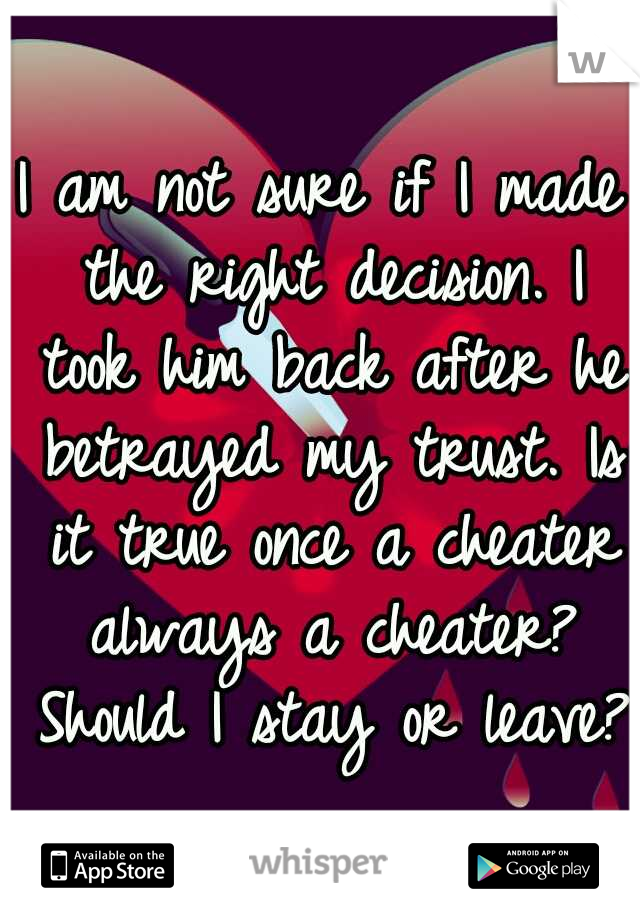 I am not sure if I made the right decision. I took him back after he betrayed my trust. Is it true once a cheater always a cheater? Should I stay or leave?