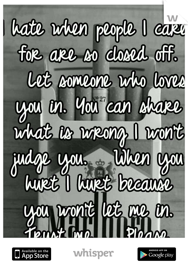 I hate when people I care for are so closed off. 

Let someone who loves you in. You can share what is wrong I won't judge you. 

When you hurt I hurt because you won't let me in. Trust me.. 

Please.