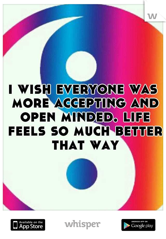 i wish everyone was more accepting and open minded. life feels so much better that way