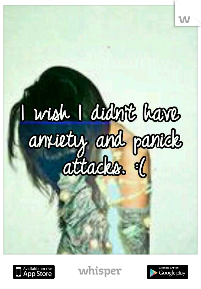 I wish I didn't have anxiety and panick attacks. :(