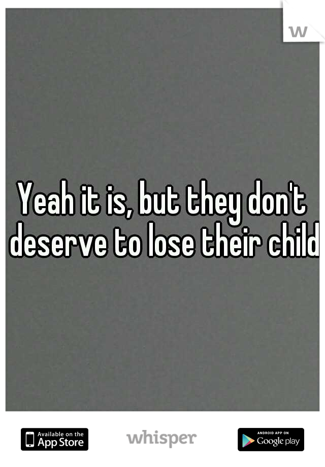 Yeah it is, but they don't deserve to lose their child