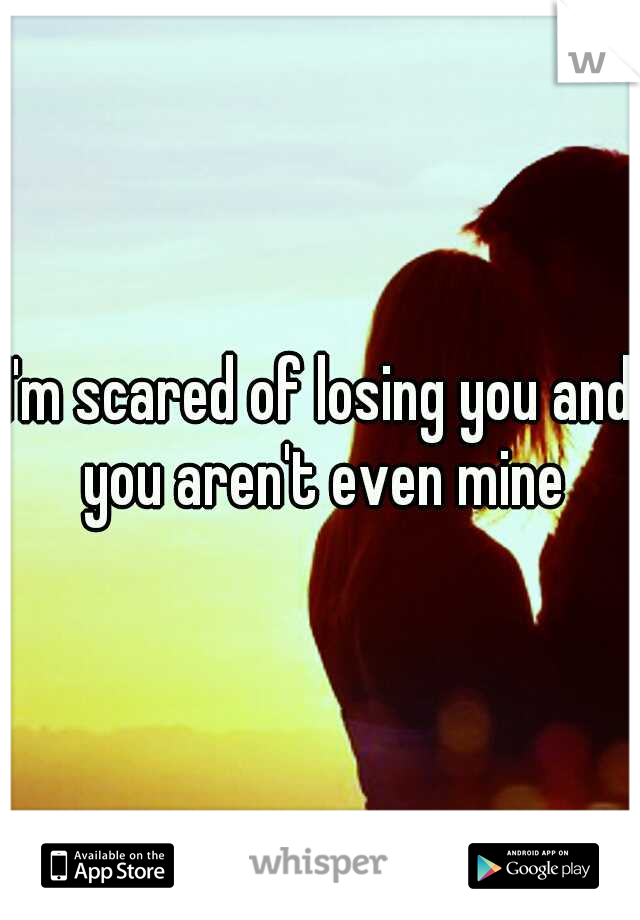 I'm scared of losing you and you aren't even mine