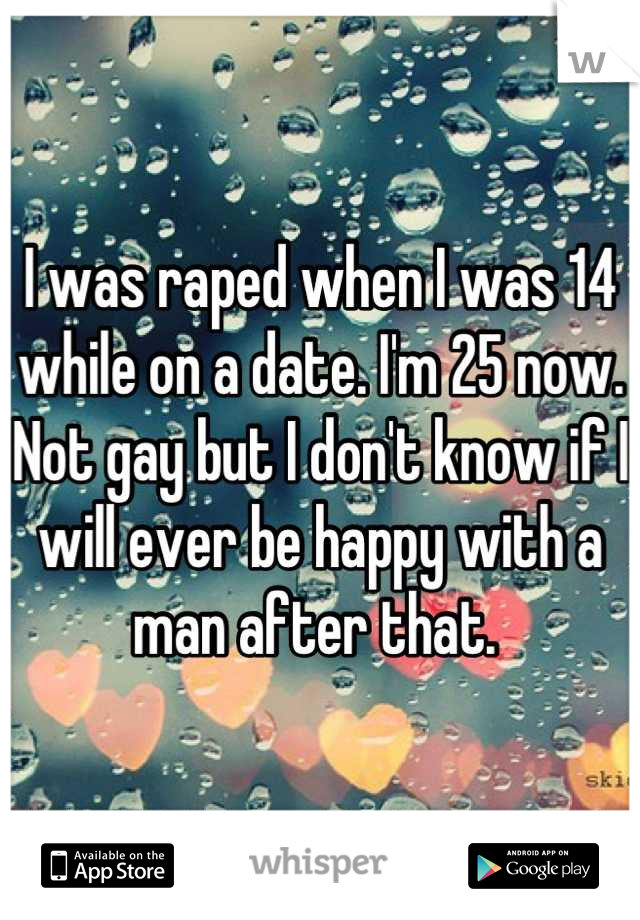 I was raped when I was 14 while on a date. I'm 25 now. Not gay but I don't know if I will ever be happy with a man after that. 