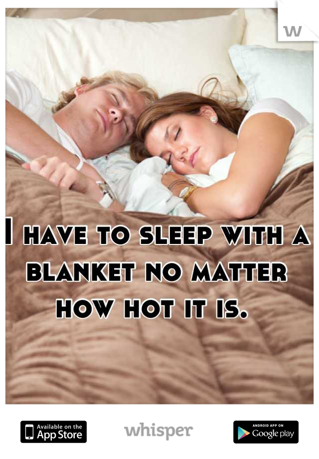 I have to sleep with a blanket no matter how hot it is. 