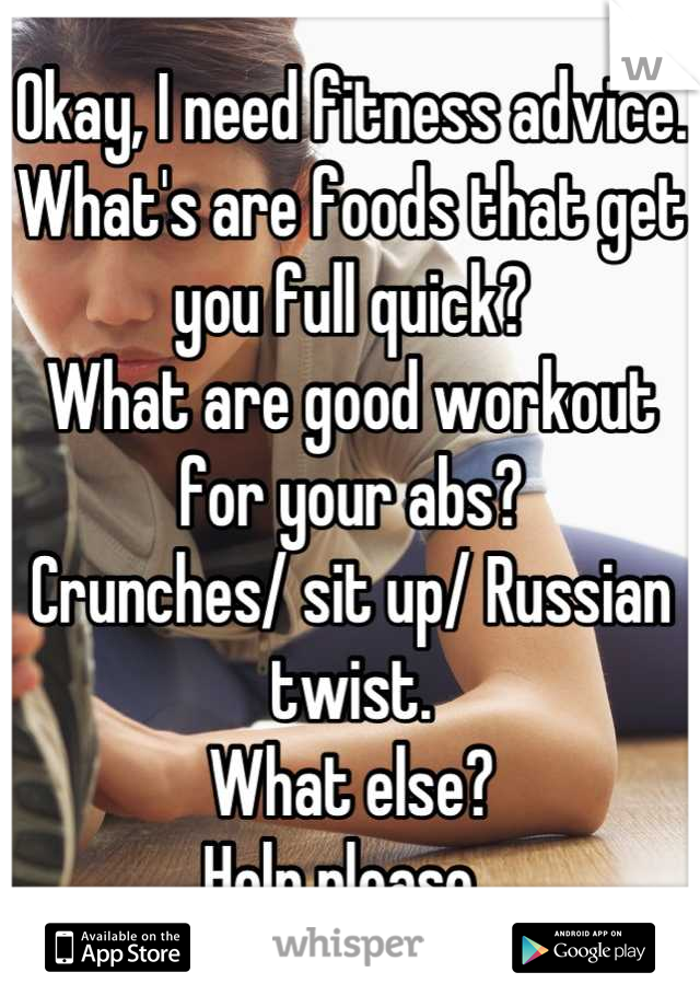 Okay, I need fitness advice.
What's are foods that get you full quick?
What are good workout for your abs?
Crunches/ sit up/ Russian twist.
What else?
Help please. 