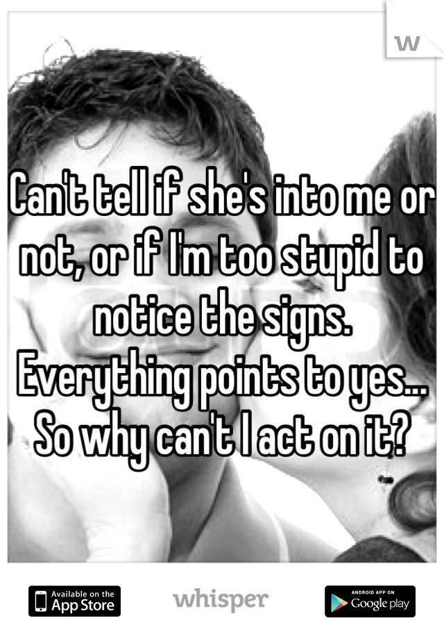 Can't tell if she's into me or not, or if I'm too stupid to notice the signs. Everything points to yes... So why can't I act on it?