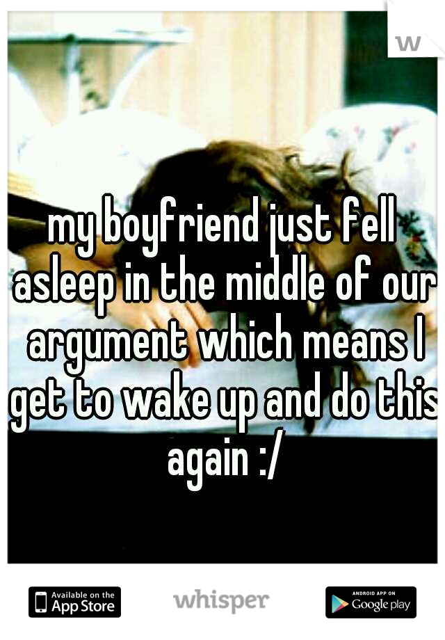 my boyfriend just fell asleep in the middle of our argument which means I get to wake up and do this again :/