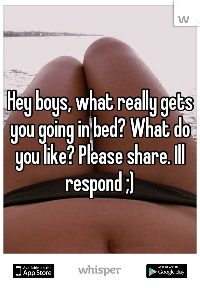 Hey boys, what really gets you going in bed? What do you like? Please share. Ill respond ;)