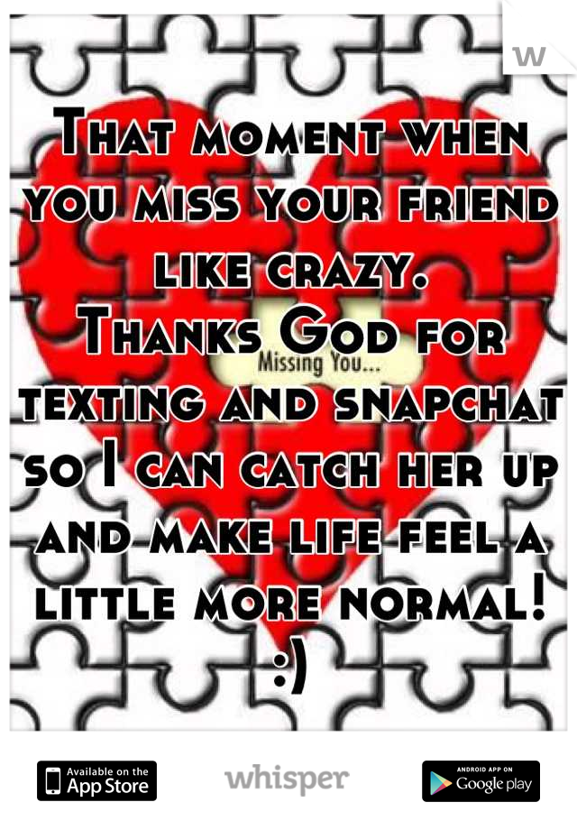 That moment when you miss your friend like crazy. 
Thanks God for texting and snapchat so I can catch her up and make life feel a little more normal!
:)