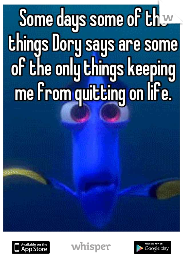 Some days some of the things Dory says are some of the only things keeping me from quitting on life.