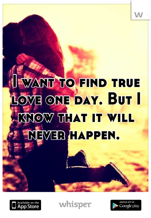 I want to find true love one day. But I know that it will never happen. 