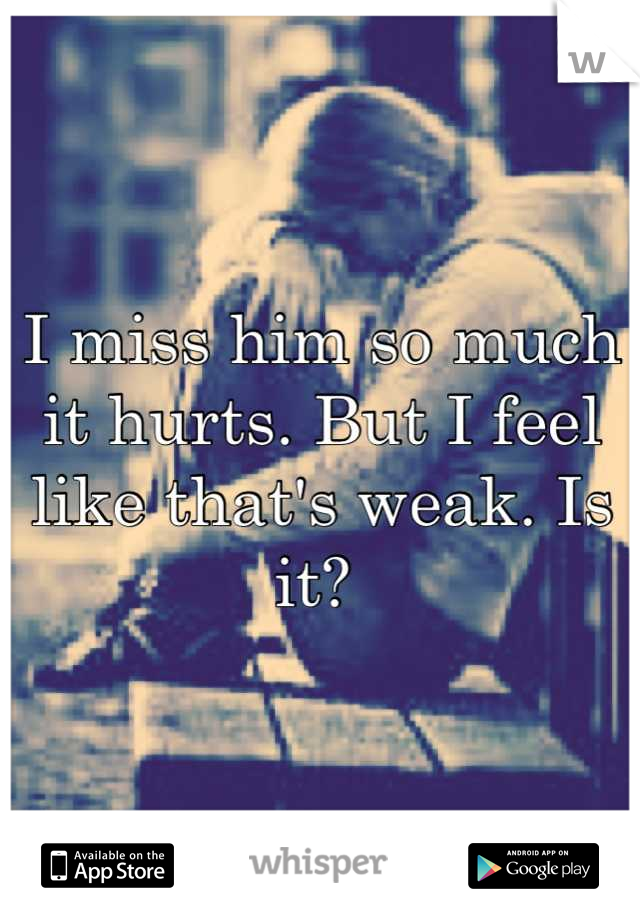 I miss him so much it hurts. But I feel like that's weak. Is it? 