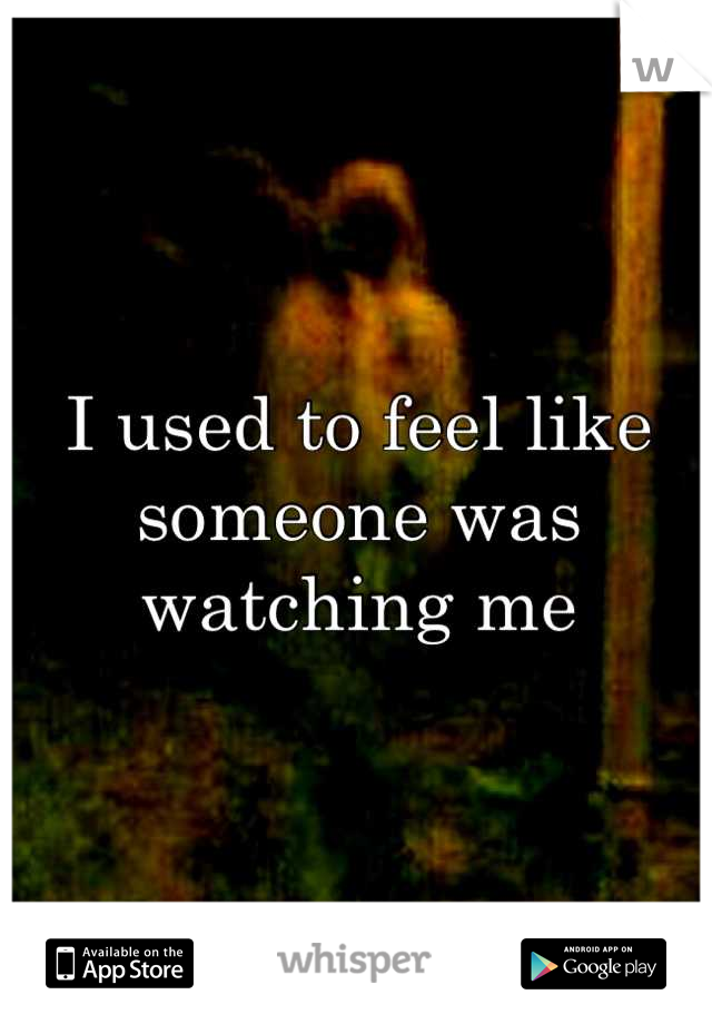 I used to feel like someone was watching me