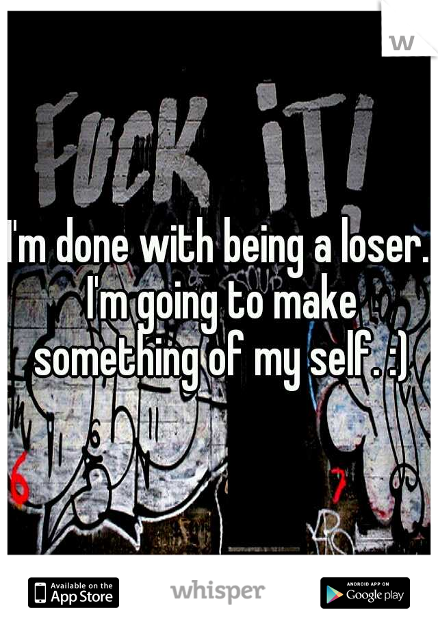 I'm done with being a loser. I'm going to make something of my self. :)