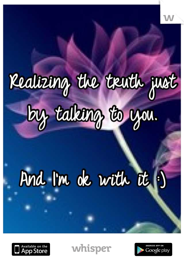 Realizing the truth just by talking to you. 

And I'm ok with it :)