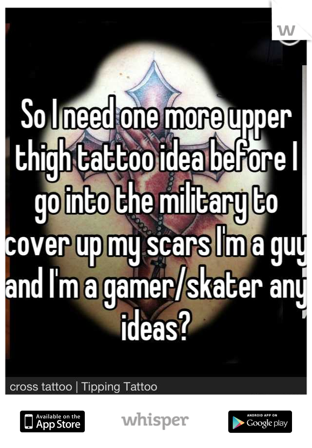 So I need one more upper thigh tattoo idea before I go into the military to cover up my scars I'm a guy and I'm a gamer/skater any ideas?