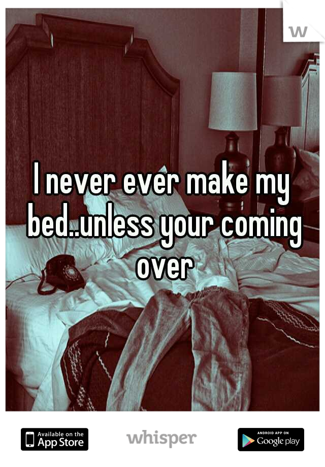 I never ever make my bed..unless your coming over