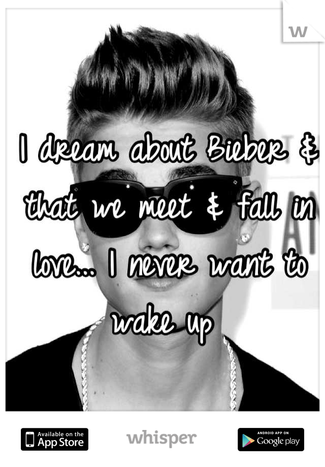 I dream about Bieber & that we meet & fall in love... I never want to wake up 