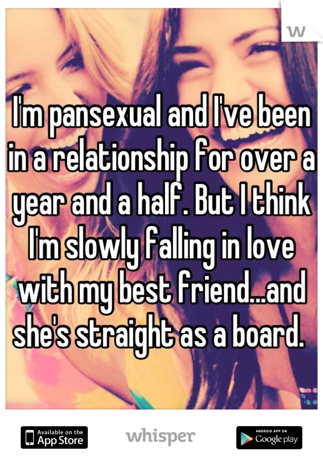 I'm pansexual and I've been in a relationship for over a year and a half. But I think I'm slowly falling in love with my best friend...and she's straight as a board. 