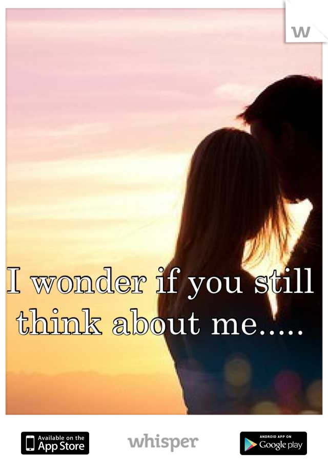 I wonder if you still think about me.....