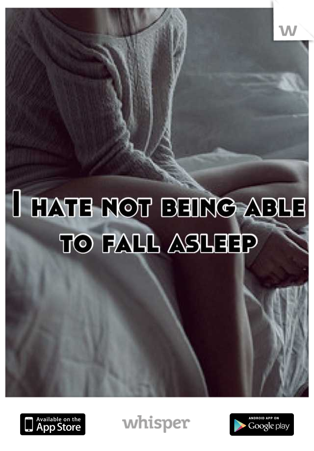 I hate not being able to fall asleep