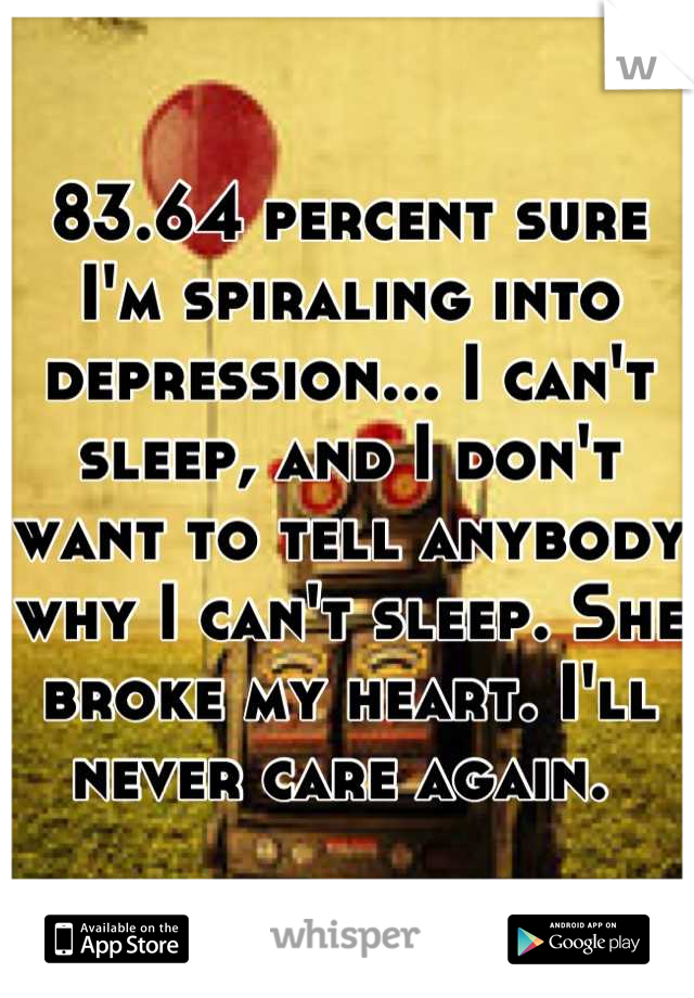 83.64 percent sure I'm spiraling into depression... I can't sleep, and I don't want to tell anybody why I can't sleep. She broke my heart. I'll never care again. 