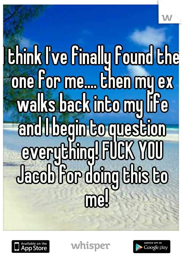 I think I've finally found the one for me.... then my ex walks back into my life and I begin to question everything! FUCK YOU Jacob for doing this to 
me!