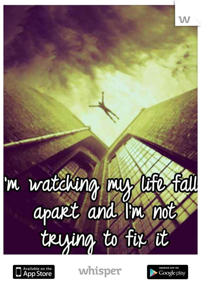 I'm watching my life fall apart and I'm not trying to fix it