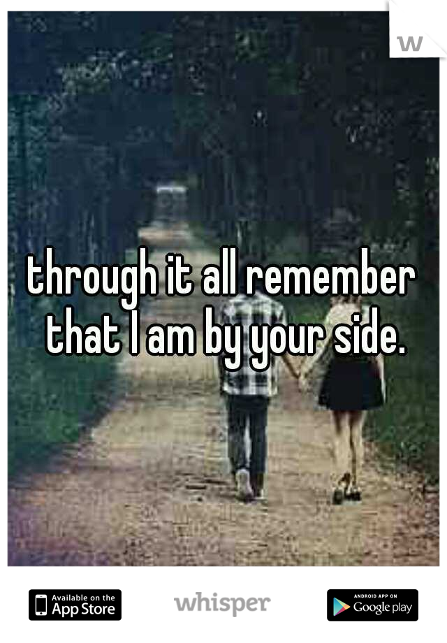 through it all remember that I am by your side.