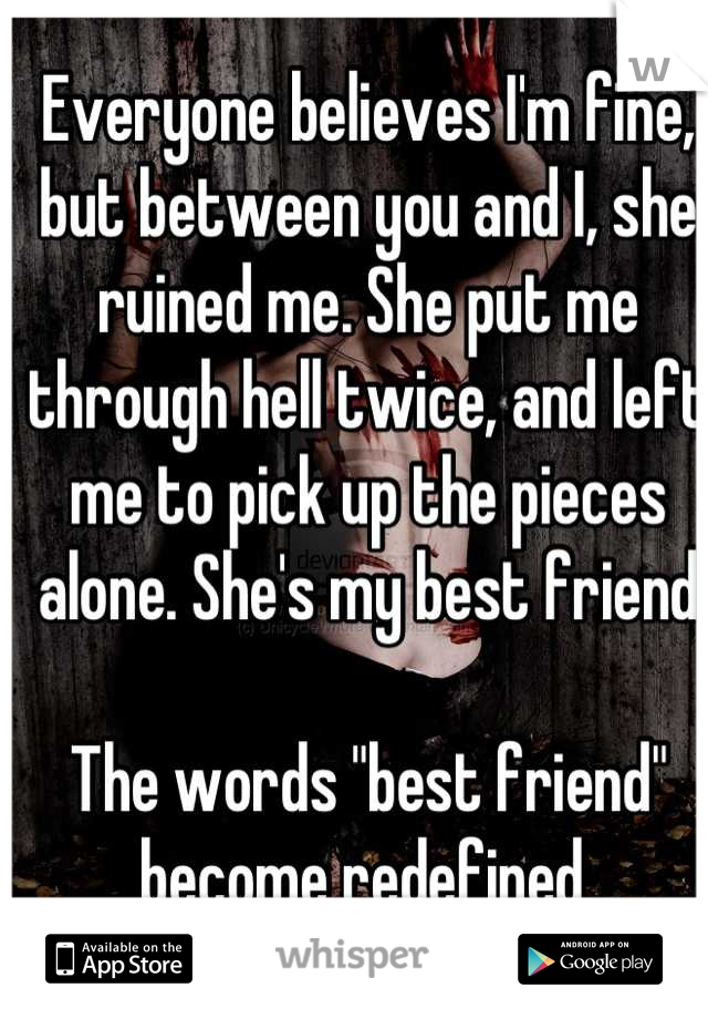 Everyone believes I'm fine, but between you and I, she ruined me. She put me through hell twice, and left me to pick up the pieces alone. She's my best friend

The words "best friend" become redefined 