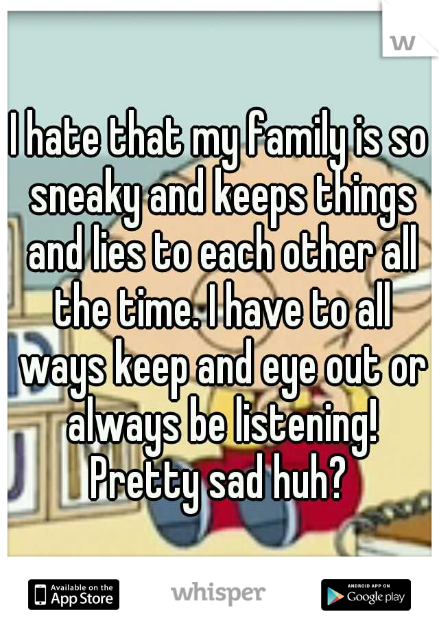 I hate that my family is so sneaky and keeps things and lies to each other all the time. I have to all ways keep and eye out or always be listening! Pretty sad huh? 