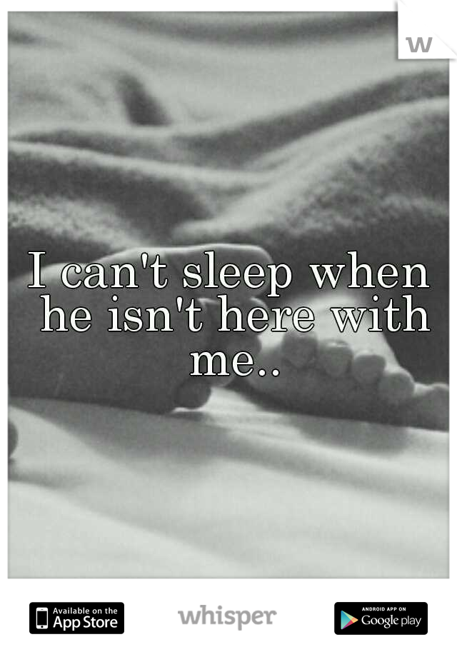 I can't sleep when he isn't here with me..