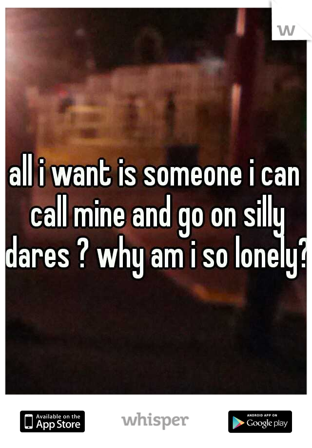 all i want is someone i can call mine and go on silly dares ? why am i so lonely?