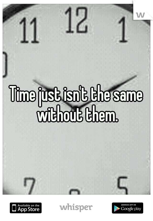 Time just isn't the same without them.