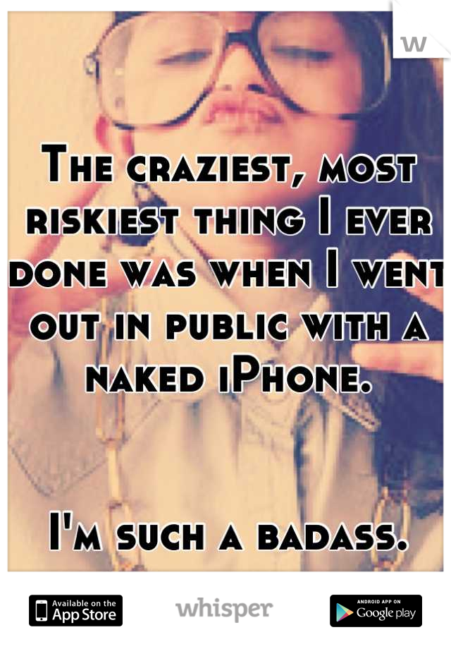 The craziest, most riskiest thing I ever done was when I went out in public with a naked iPhone.


I'm such a badass.
