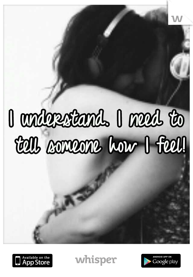 I understand. I need to tell someone how I feel!