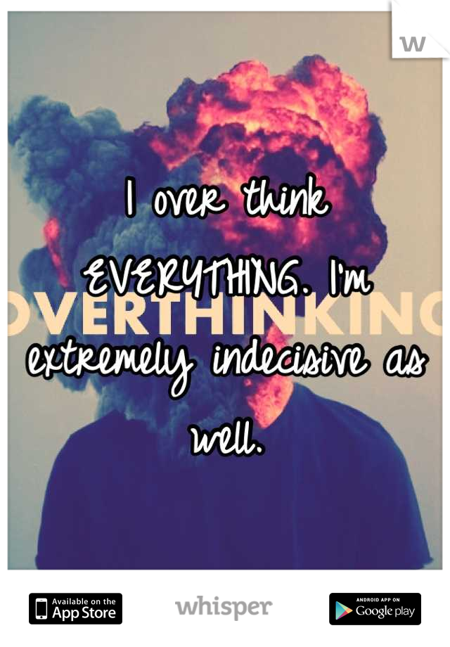 I over think EVERYTHING. I'm extremely indecisive as well.