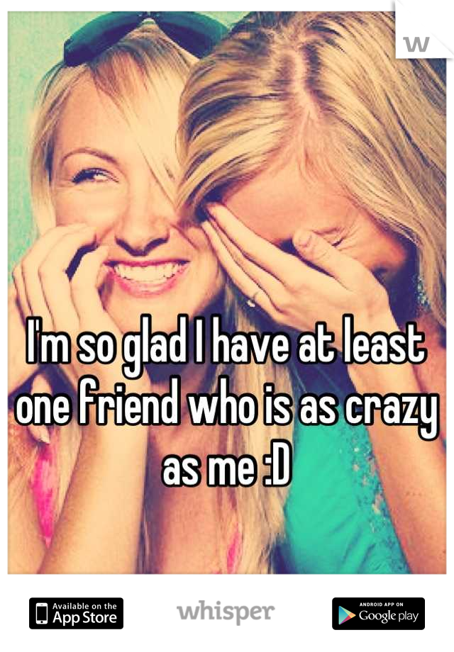 I'm so glad I have at least one friend who is as crazy as me :D