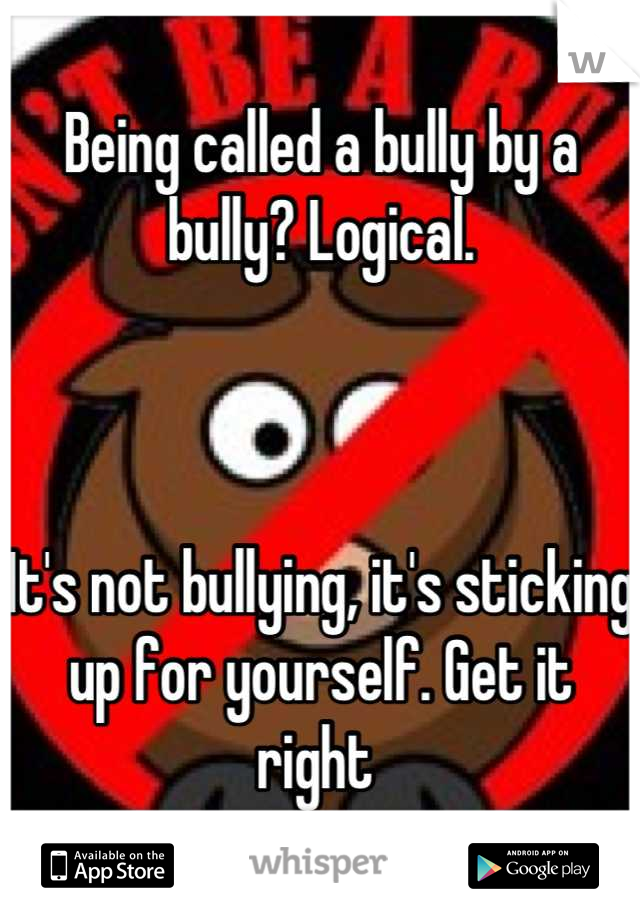 Being called a bully by a bully? Logical.



It's not bullying, it's sticking up for yourself. Get it right 