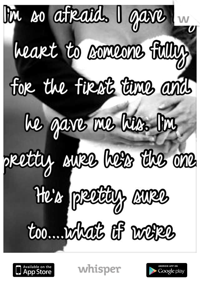 I'm so afraid. I gave my heart to someone fully for the first time and he gave me his. I'm pretty sure he's the one. He's pretty sure too....what if we're wrong?