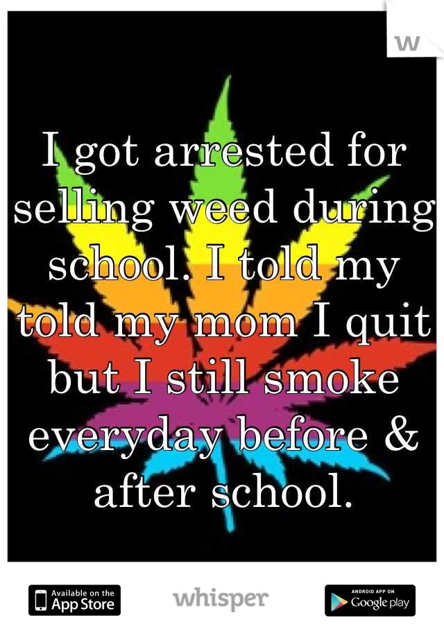 I got arrested for selling weed during school. I told my told my mom I quit but I still smoke everyday before & after school.