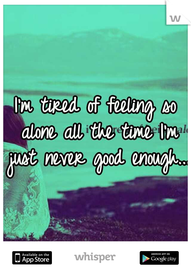 I'm tired of feeling so alone all the time I'm just never good enough...