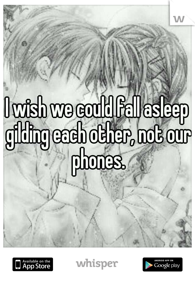 I wish we could fall asleep gilding each other, not our phones.