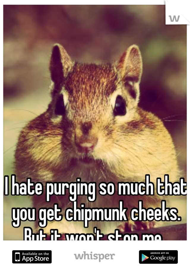 I hate purging so much that you get chipmunk cheeks. But it won't stop me. 