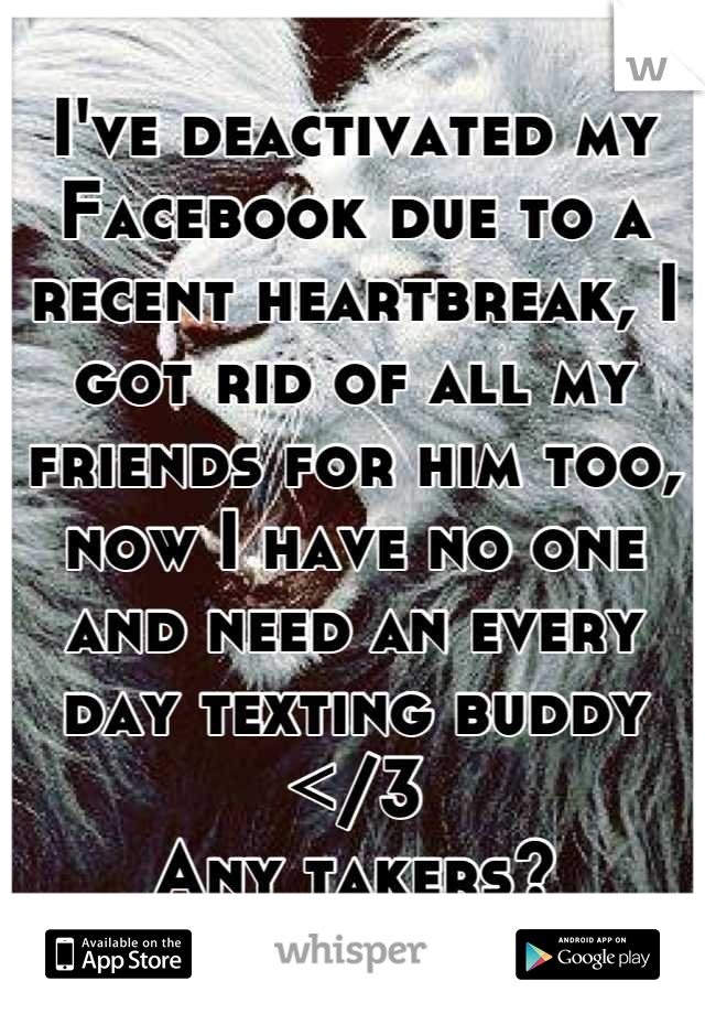 I've deactivated my Facebook due to a recent heartbreak, I got rid of all my friends for him too, now I have no one and need an every day texting buddy
</3
Any takers?